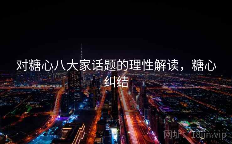 对糖心八大家话题的理性解读,糖心纠结 对糖心八大家话题的理性解读,糖心纠结
