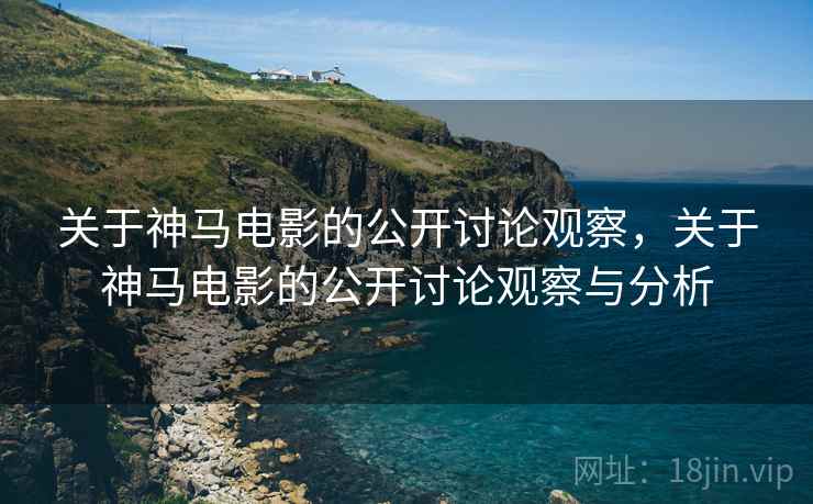 关于神马电影的公开讨论观察,关于神马电影的公开讨论观察与分析 关于神马电影的公开讨论观察,关于神马电影的公开讨论观察与分析