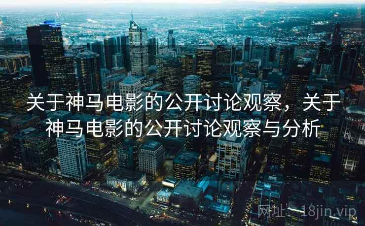 关于神马电影的公开讨论观察,关于神马电影的公开讨论观察与分析 关于神马电影的公开讨论观察,关于神马电影的公开讨论观察与分析