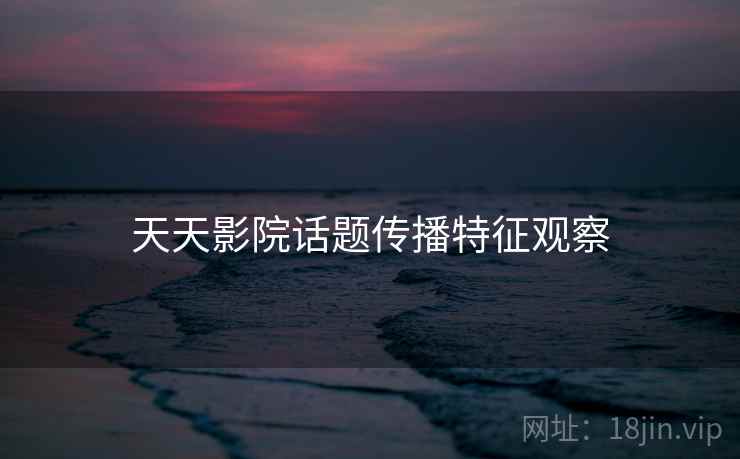 天天影院话题传播特征观察