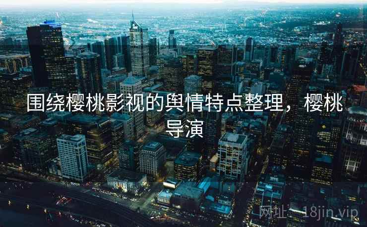 围绕樱桃影视的舆情特点整理，樱桃导演