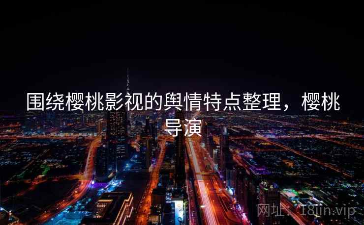 围绕樱桃影视的舆情特点整理，樱桃导演