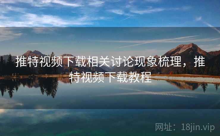 推特视频下载相关讨论现象梳理,推特视频下载教程 推特视频下载相关讨论现象梳理,推特视频下载教程