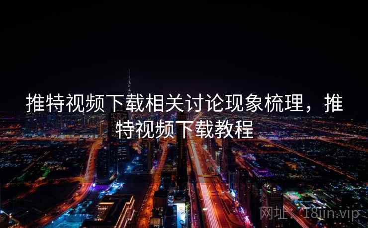 推特视频下载相关讨论现象梳理,推特视频下载教程 推特视频下载相关讨论现象梳理,推特视频下载教程