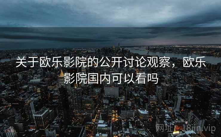 关于欧乐影院的公开讨论观察,欧乐影院国内可以看吗 关于欧乐影院的公开讨论观察,欧乐影院国内可以看吗