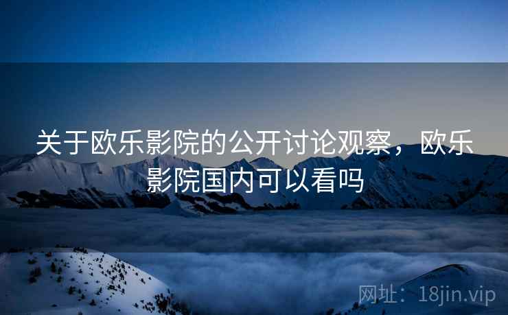 关于欧乐影院的公开讨论观察,欧乐影院国内可以看吗 关于欧乐影院的公开讨论观察,欧乐影院国内可以看吗