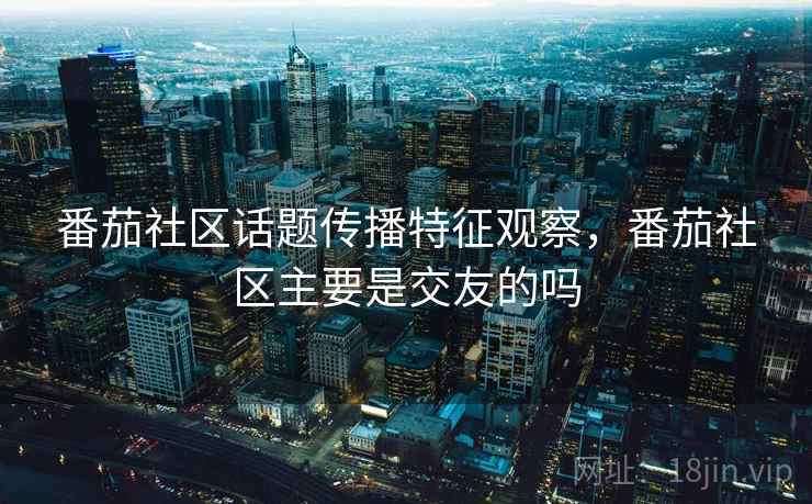 番茄社区话题传播特征观察,番茄社区主要是交友的吗 番茄社区话题传播特征观察,番茄社区主要是交友的吗