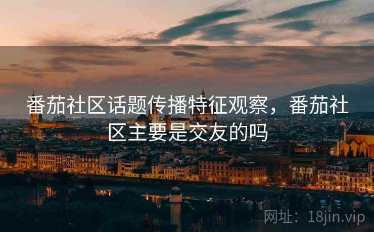 番茄社区话题传播特征观察,番茄社区主要是交友的吗 番茄社区话题传播特征观察,番茄社区主要是交友的吗