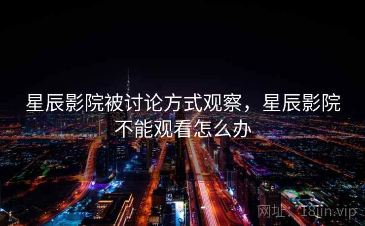 星辰影院被讨论方式观察,星辰影院不能观看怎么办 星辰影院被讨论方式观察,星辰影院不能观看怎么办