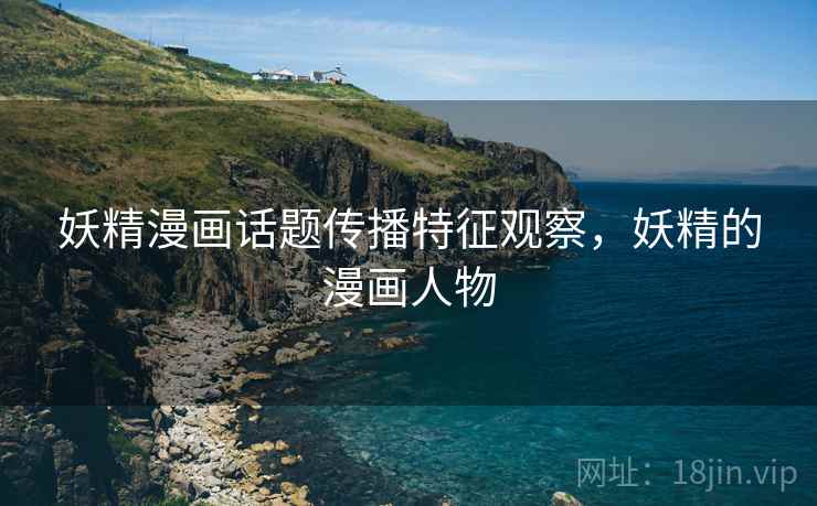 妖精漫画话题传播特征观察,妖精的漫画人物 妖精漫画话题传播特征观察,妖精的漫画人物