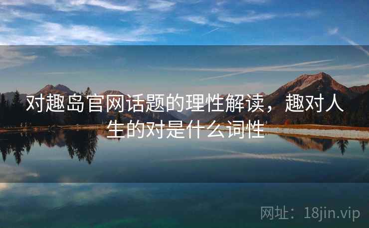 对趣岛官网话题的理性解读，趣对人生的对是什么词性