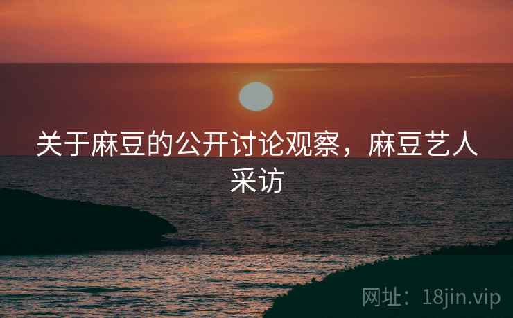 关于麻豆的公开讨论观察，麻豆艺人采访