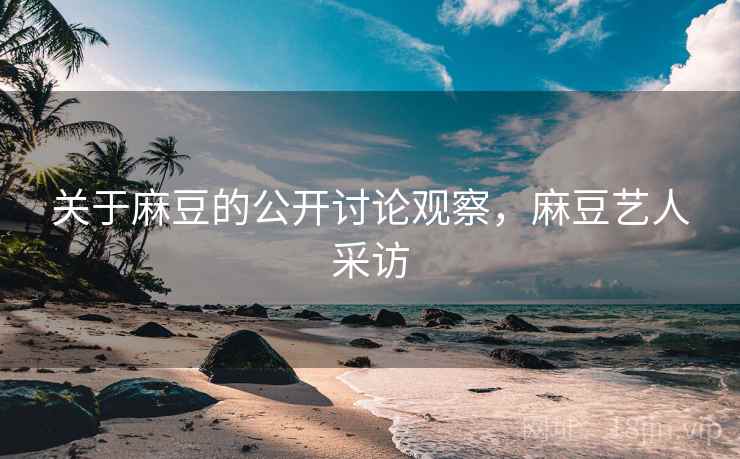 关于麻豆的公开讨论观察,麻豆艺人采访 关于麻豆的公开讨论观察,麻豆艺人采访