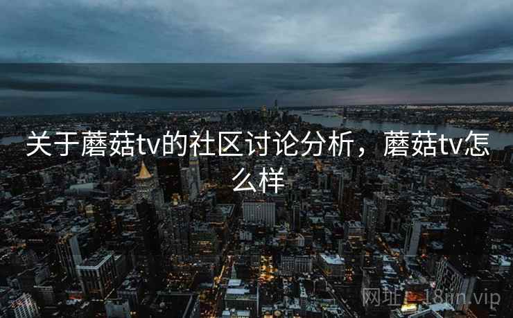 关于蘑菇tv的社区讨论分析，蘑菇tv怎么样