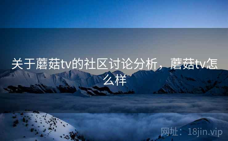 关于蘑菇tv的社区讨论分析,蘑菇tv怎么样 关于蘑菇tv的社区讨论分析,蘑菇tv怎么样