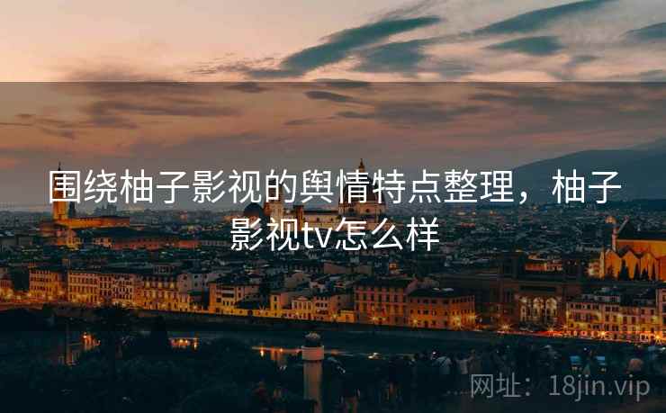围绕柚子影视的舆情特点整理,柚子影视tv怎么样 围绕柚子影视的舆情特点整理,柚子影视tv怎么样