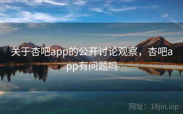 关于杏吧app的公开讨论观察,杏吧app有问题吗 关于杏吧app的公开讨论观察,杏吧app有问题吗