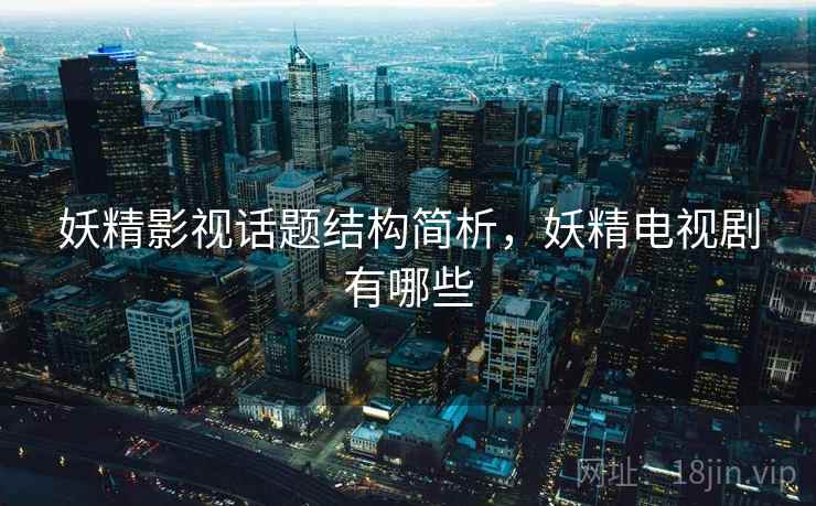 妖精影视话题结构简析,妖精电视剧有哪些 妖精影视话题结构简析,妖精电视剧有哪些