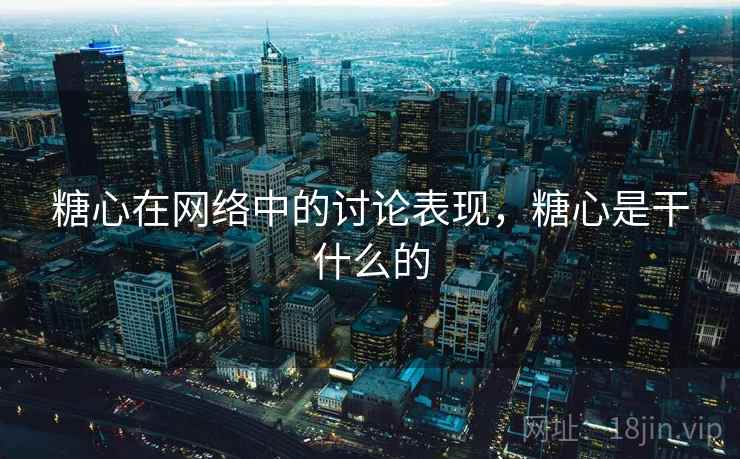 糖心在网络中的讨论表现，糖心是干什么的