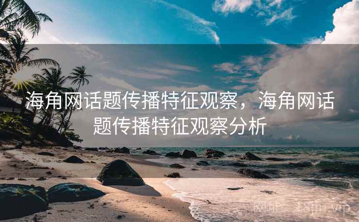 海角网话题传播特征观察,海角网话题传播特征观察分析 海角网话题传播特征观察,海角网话题传播特征观察分析