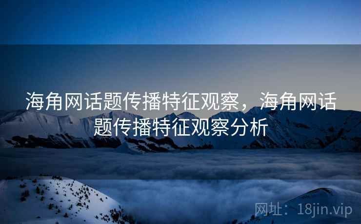 海角网话题传播特征观察，海角网话题传播特征观察分析