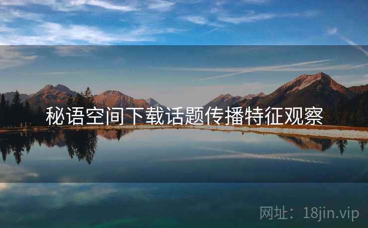 秘语空间下载话题传播特征观察 秘语空间下载话题传播特征观察