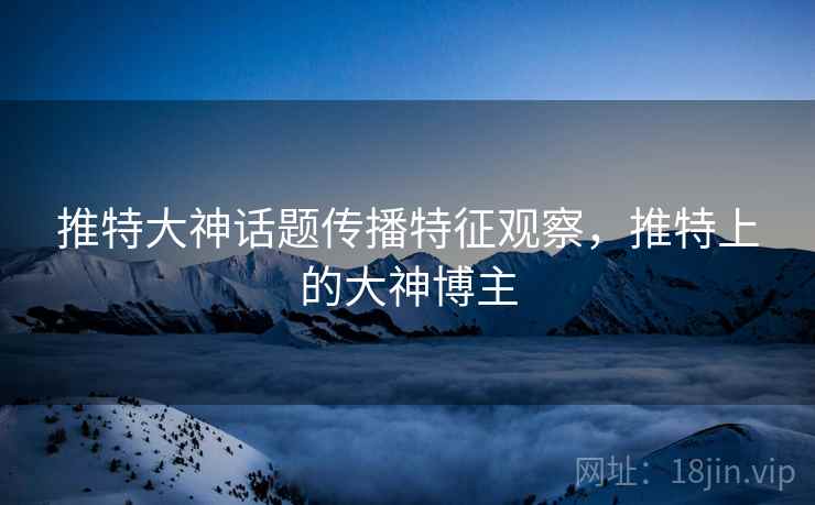 推特大神话题传播特征观察，推特上的大神博主