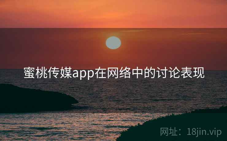 蜜桃传媒app在网络中的讨论表现 蜜桃传媒app在网络中的讨论表现