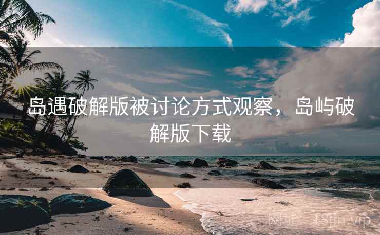 岛遇破解版被讨论方式观察，岛屿破解版下载