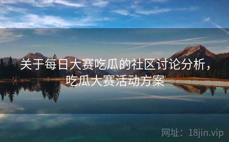 关于每日大赛吃瓜的社区讨论分析，吃瓜大赛活动方案