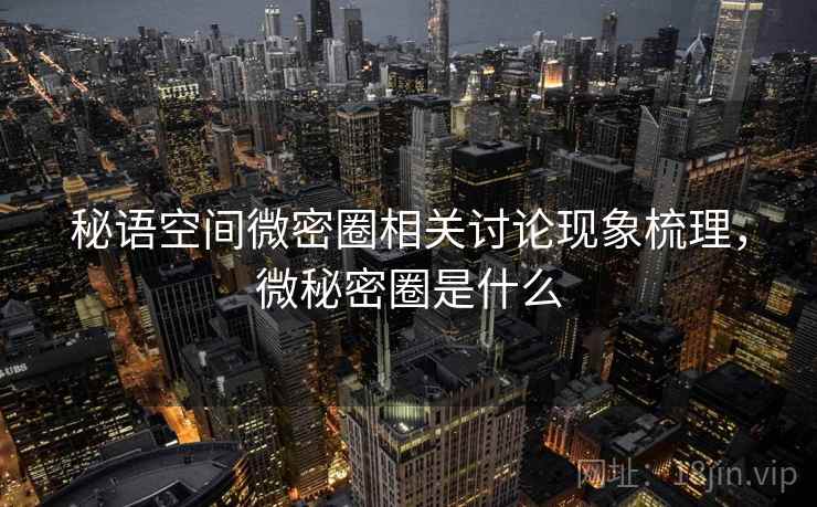 秘语空间微密圈相关讨论现象梳理,微秘密圈是什么 秘语空间微密圈相关讨论现象梳理,微秘密圈是什么
