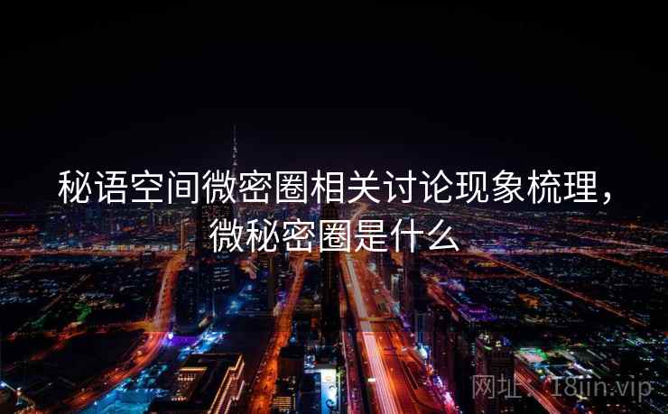 秘语空间微密圈相关讨论现象梳理，微秘密圈是什么