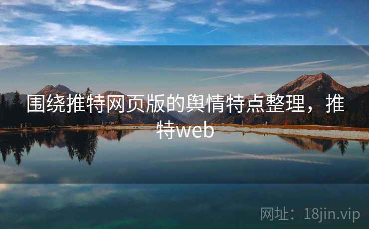 围绕推特网页版的舆情特点整理，推特web