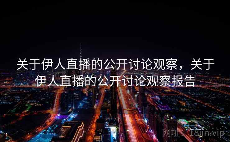 关于伊人直播的公开讨论观察,关于伊人直播的公开讨论观察报告 关于伊人直播的公开讨论观察,关于伊人直播的公开讨论观察报告