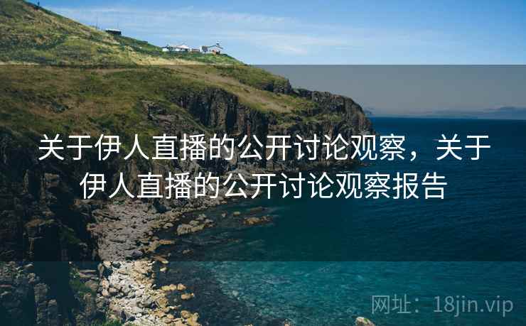 关于伊人直播的公开讨论观察，关于伊人直播的公开讨论观察报告