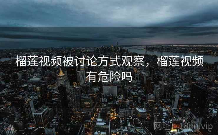 榴莲视频被讨论方式观察,榴莲视频有危险吗 榴莲视频被讨论方式观察,榴莲视频有危险吗