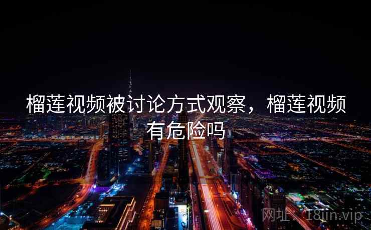 榴莲视频被讨论方式观察，榴莲视频有危险吗