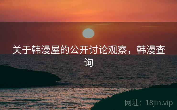 关于韩漫屋的公开讨论观察,韩漫查询 关于韩漫屋的公开讨论观察,韩漫查询