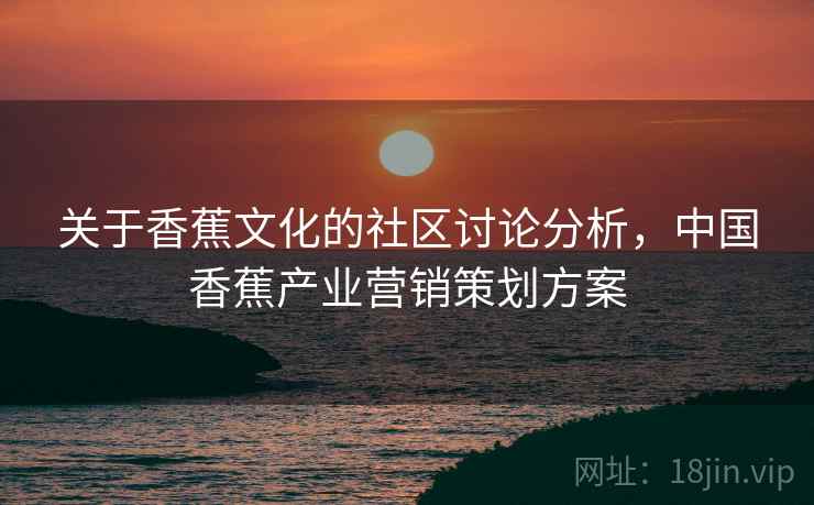 关于香蕉文化的社区讨论分析，中国香蕉产业营销策划方案