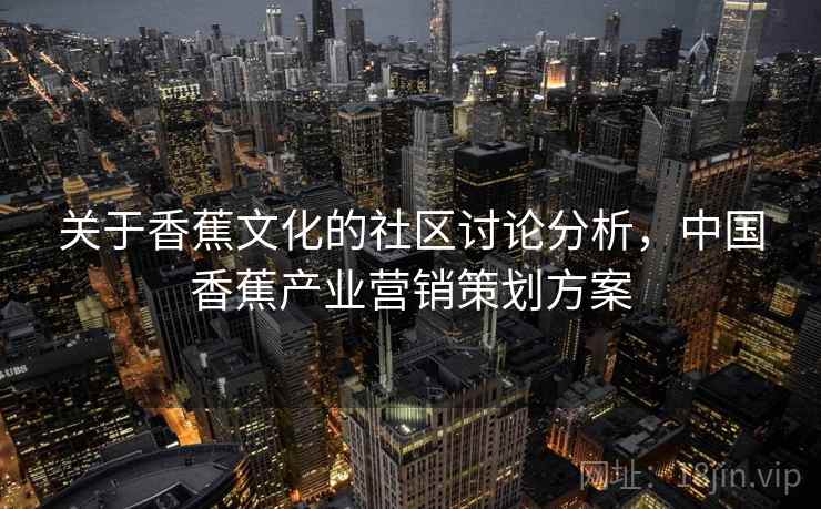 关于香蕉文化的社区讨论分析,中国香蕉产业营销策划方案 关于香蕉文化的社区讨论分析,中国香蕉产业营销策划方案
