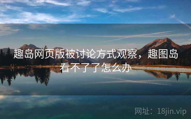 趣岛网页版被讨论方式观察,趣图岛看不了了怎么办 趣岛网页版被讨论方式观察,趣图岛看不了了怎么办