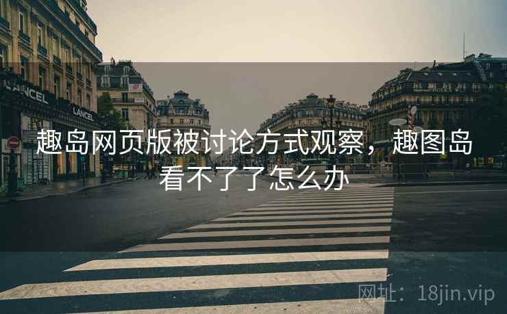 趣岛网页版被讨论方式观察，趣图岛看不了了怎么办