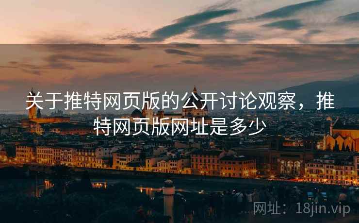 关于推特网页版的公开讨论观察,推特网页版网址是多少 关于推特网页版的公开讨论观察,推特网页版网址是多少