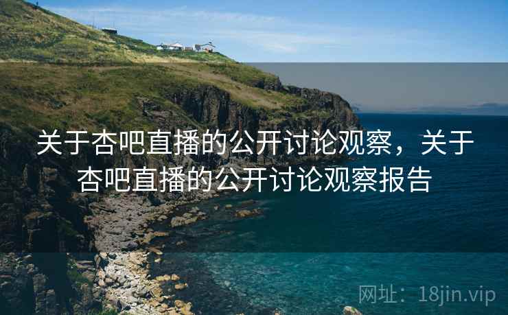 关于杏吧直播的公开讨论观察,关于杏吧直播的公开讨论观察报告 关于杏吧直播的公开讨论观察,关于杏吧直播的公开讨论观察报告