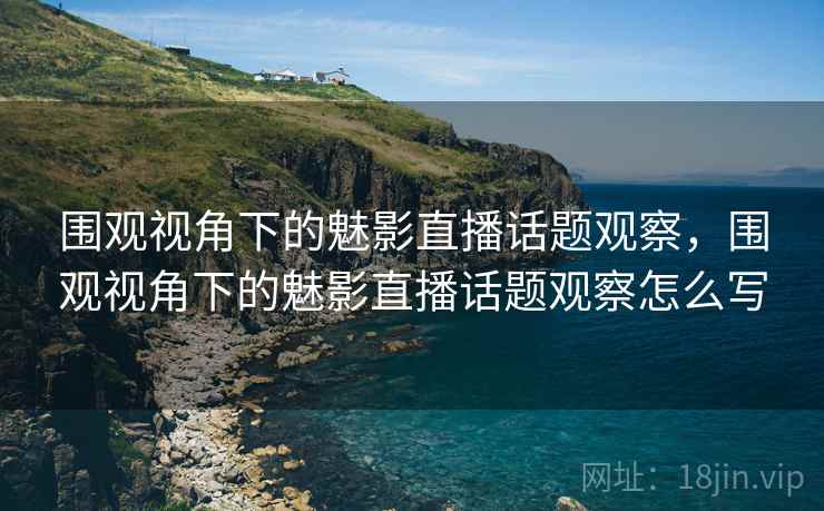 围观视角下的魅影直播话题观察,围观视角下的魅影直播话题观察怎么写 围观视角下的魅影直播话题观察,围观视角下的魅影直播话题观察怎么写