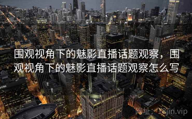 围观视角下的魅影直播话题观察,围观视角下的魅影直播话题观察怎么写 围观视角下的魅影直播话题观察,围观视角下的魅影直播话题观察怎么写