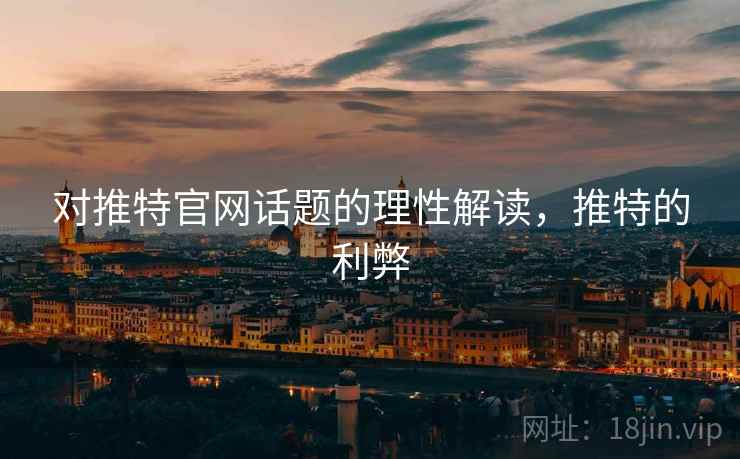 对推特官网话题的理性解读,推特的利弊 对推特官网话题的理性解读,推特的利弊