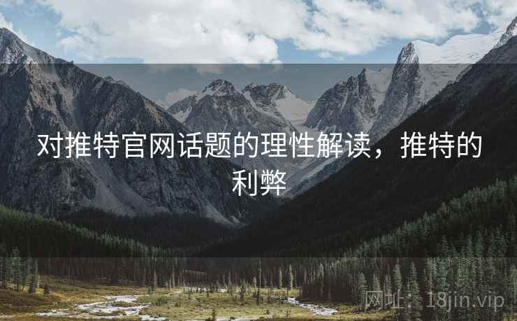 对推特官网话题的理性解读,推特的利弊 对推特官网话题的理性解读,推特的利弊