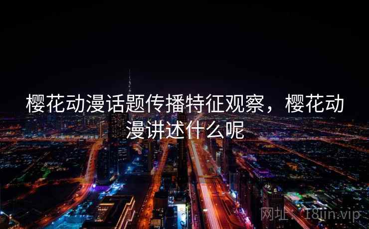 樱花动漫话题传播特征观察,樱花动漫讲述什么呢 樱花动漫话题传播特征观察,樱花动漫讲述什么呢