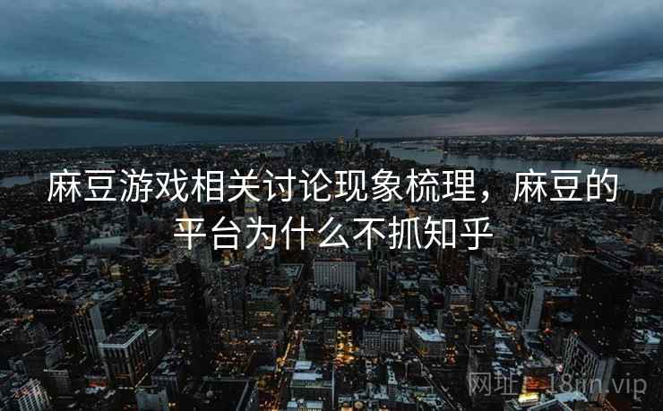 麻豆游戏相关讨论现象梳理,麻豆的平台为什么不抓知乎 麻豆游戏相关讨论现象梳理,麻豆的平台为什么不抓知乎